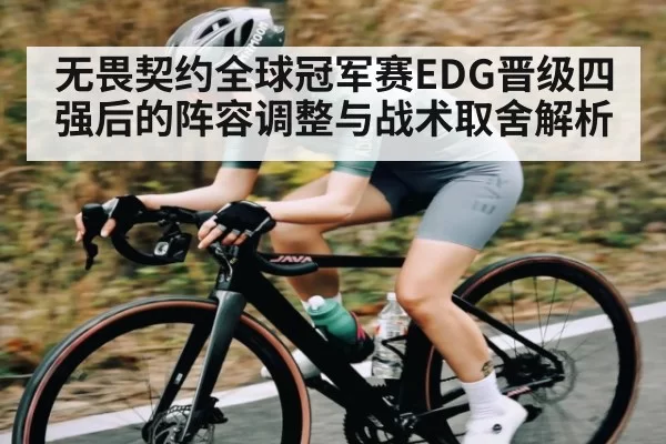 无畏契约全球冠军赛EDG晋级四强后的阵容调整与战术取舍解析