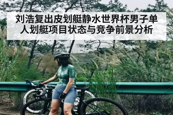 刘浩复出皮划艇静水世界杯男子单人划艇项目状态与竞争前景分析